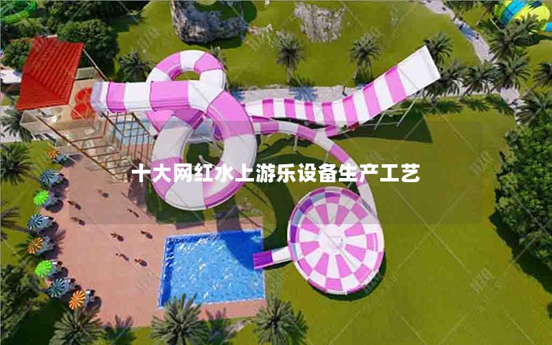 十大網(wǎng)紅水上游樂設(shè)備生產(chǎn)工藝
