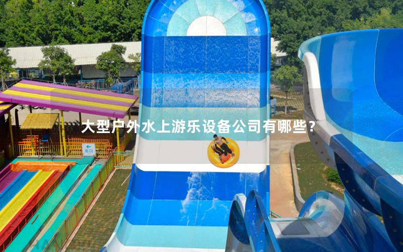 大型戶外水上游樂設備公司有哪些？