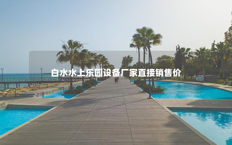 白水水上樂園設備廠家直接銷售價
